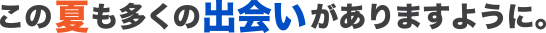 この夏も多くの出会いがありますように。